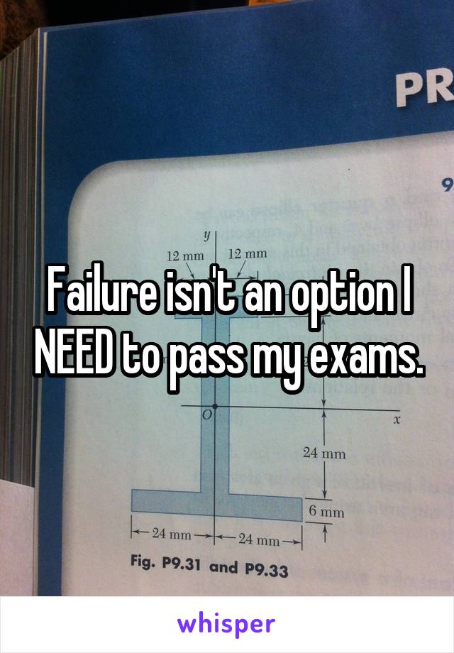 Failure isn't an option I NEED to pass my exams.