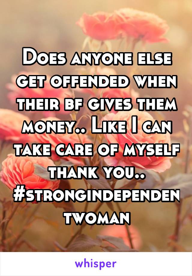 Does anyone else get offended when their bf gives them money.. Like I can take care of myself thank you.. #strongindependentwoman