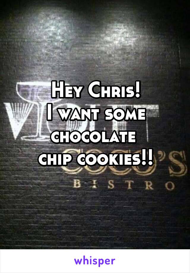 Hey Chris!
I want some chocolate 
chip cookies!!
