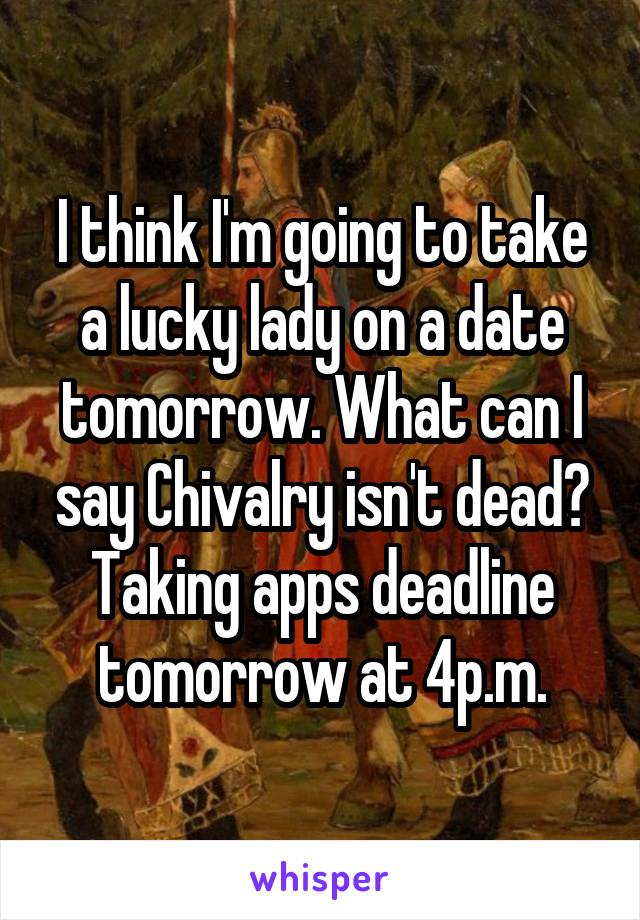 I think I'm going to take a lucky lady on a date tomorrow. What can I say Chivalry isn't dead? Taking apps deadline tomorrow at 4p.m.