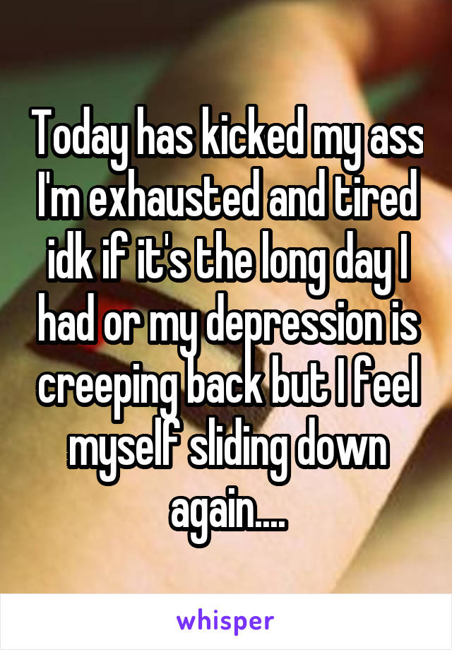 Today has kicked my ass I'm exhausted and tired idk if it's the long day I had or my depression is creeping back but I feel myself sliding down again....