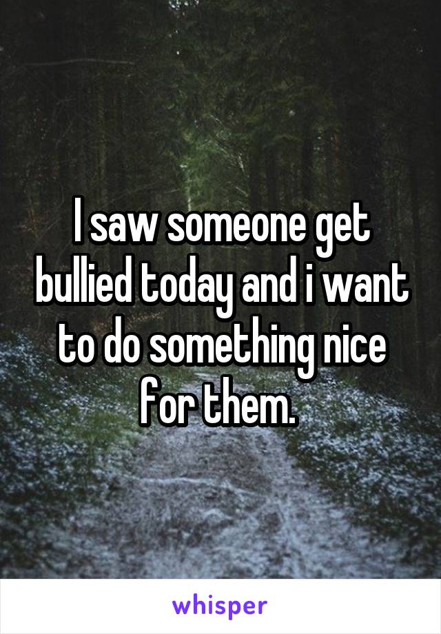 I saw someone get bullied today and i want to do something nice for them. 