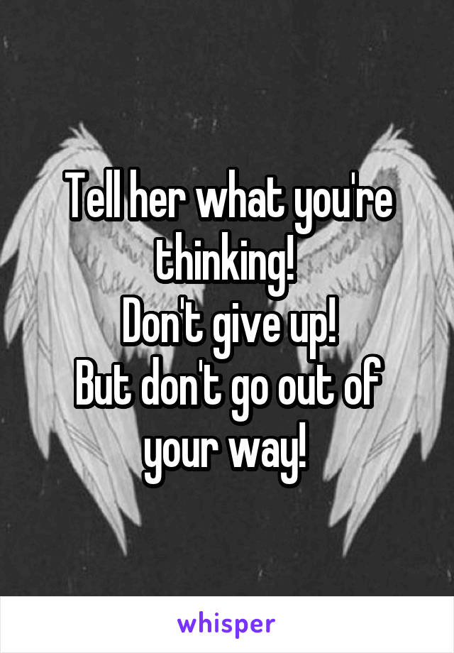 Tell her what you're thinking! 
Don't give up!
But don't go out of your way! 
