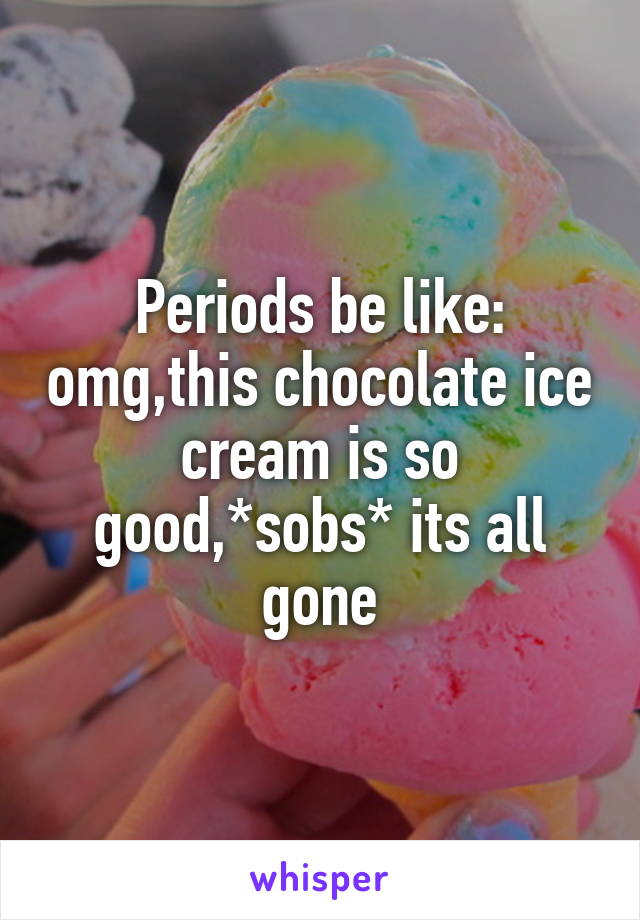 Periods be like: omg,this chocolate ice cream is so good,*sobs* its all gone