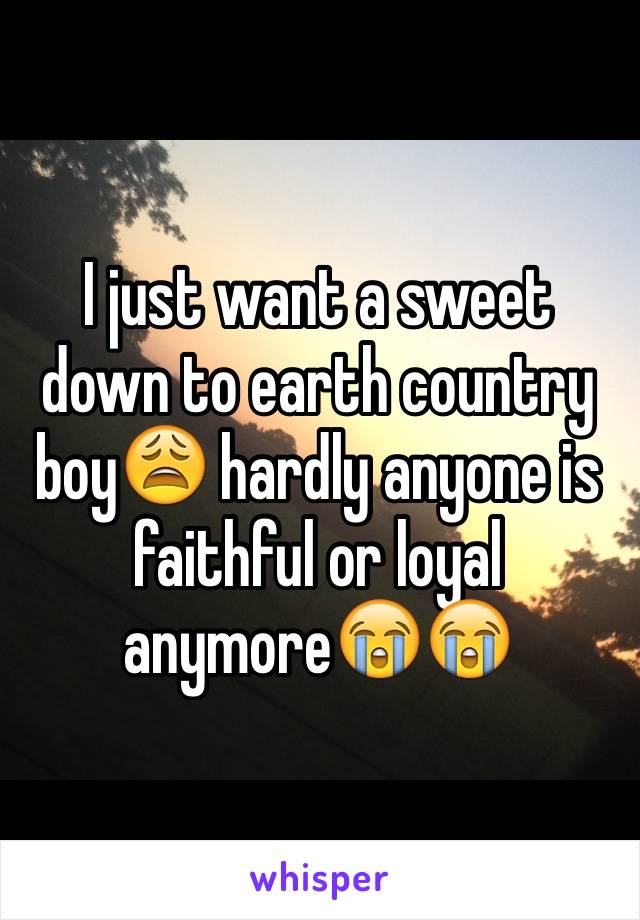 I just want a sweet down to earth country boy😩 hardly anyone is faithful or loyal anymore😭😭