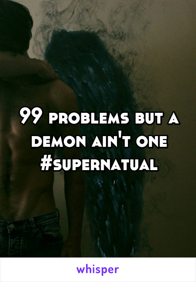 99 problems but a demon ain't one
#supernatual