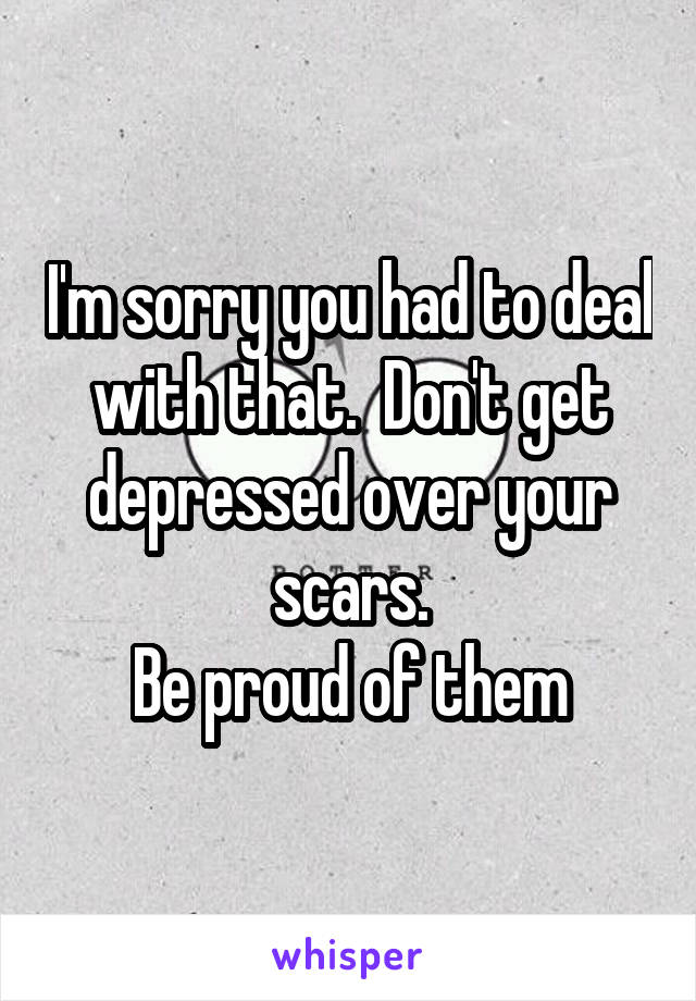 I'm sorry you had to deal with that.  Don't get depressed over your scars.
Be proud of them