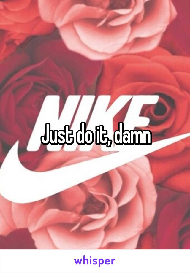 Just do it, damn