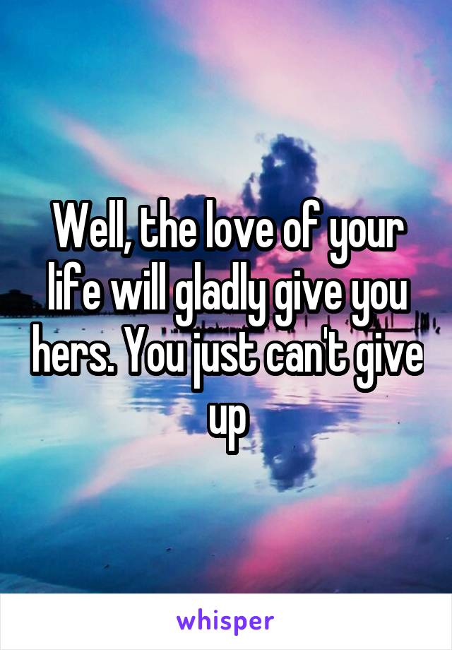 Well, the love of your life will gladly give you hers. You just can't give up