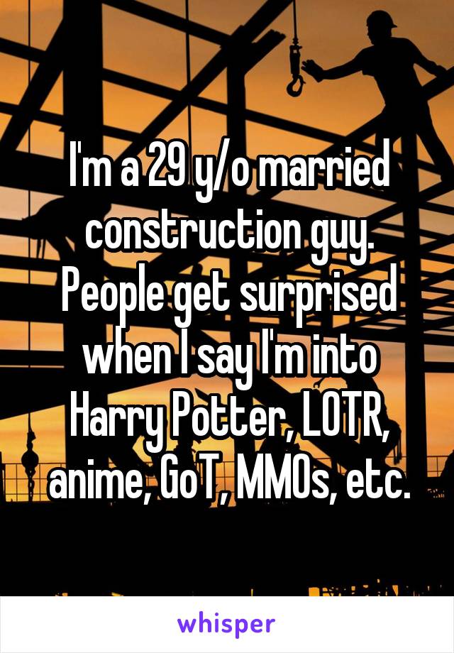 I'm a 29 y/o married construction guy.
People get surprised when I say I'm into Harry Potter, LOTR, anime, GoT, MMOs, etc.