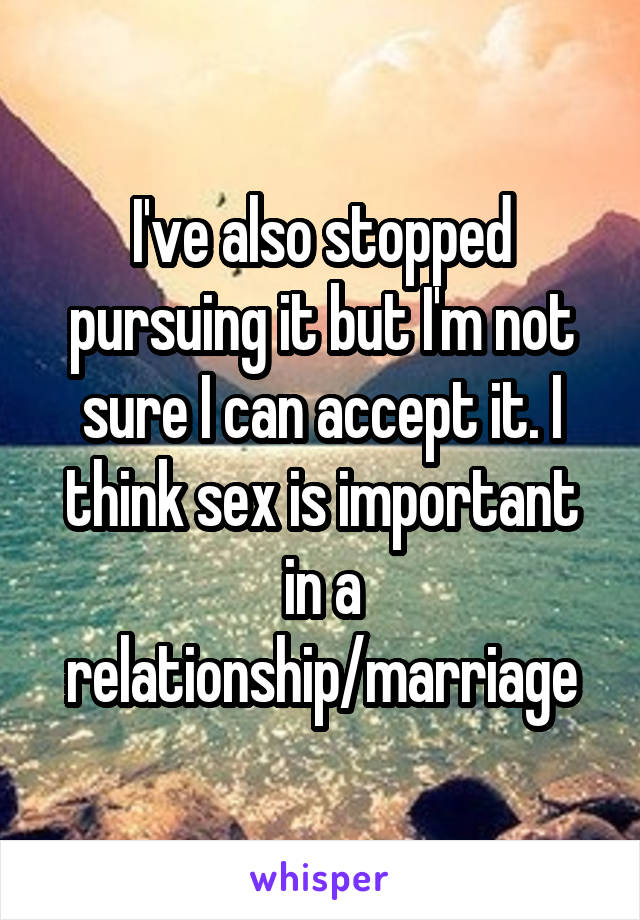 I've also stopped pursuing it but I'm not sure I can accept it. I think sex is important in a relationship/marriage