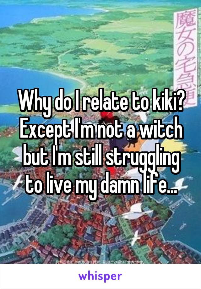 Why do I relate to kiki? Except I'm not a witch but I'm still struggling to live my damn life...