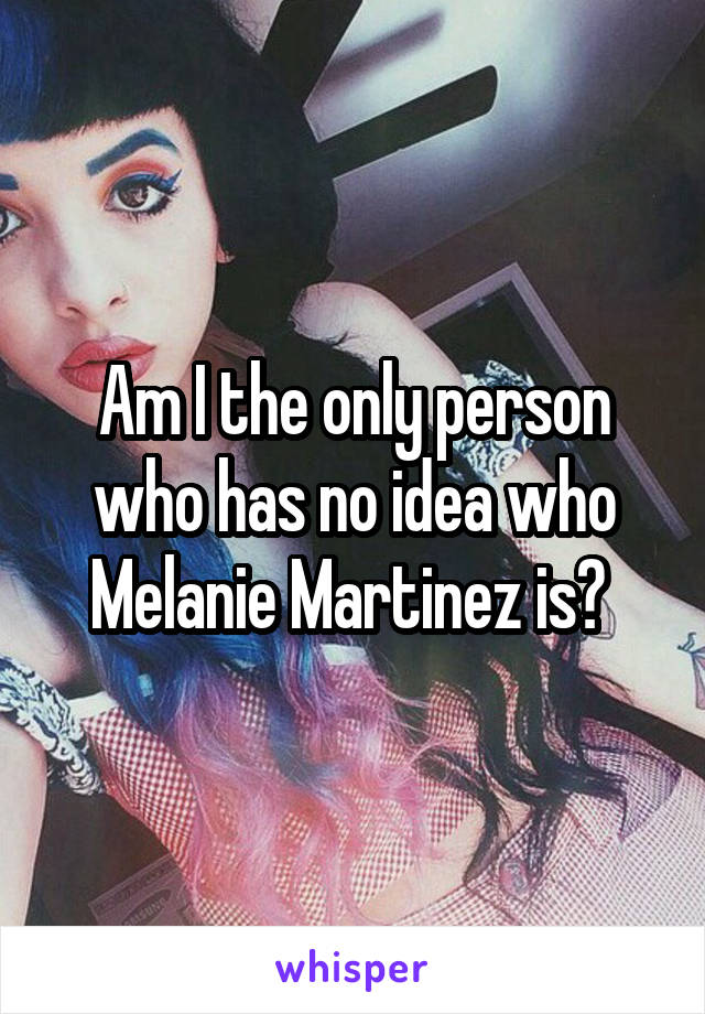 Am I the only person who has no idea who Melanie Martinez is? 