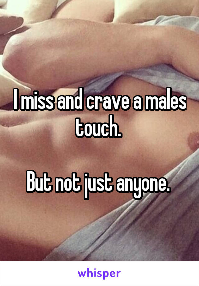 I miss and crave a males touch. 

But not just anyone. 