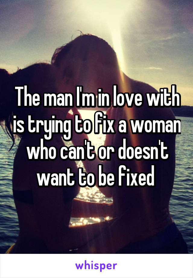 The man I'm in love with is trying to fix a woman who can't or doesn't want to be fixed 