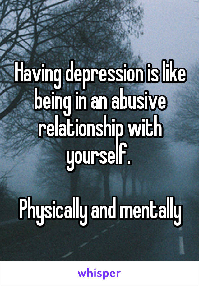 Having depression is like being in an abusive relationship with yourself. 

Physically and mentally