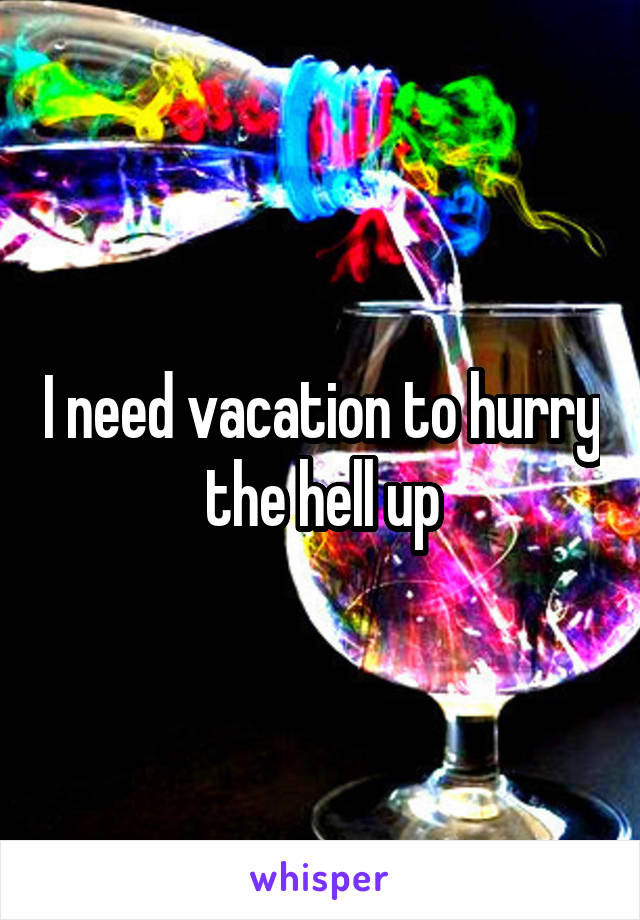 I need vacation to hurry the hell up