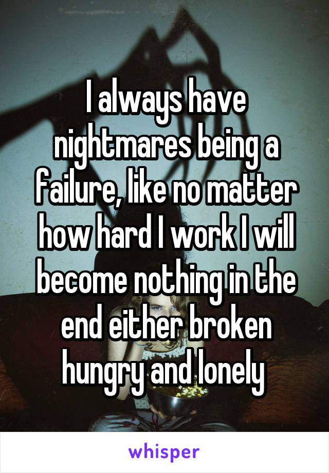 I always have nightmares being a failure, like no matter how hard I work I will become nothing in the end either broken hungry and lonely 