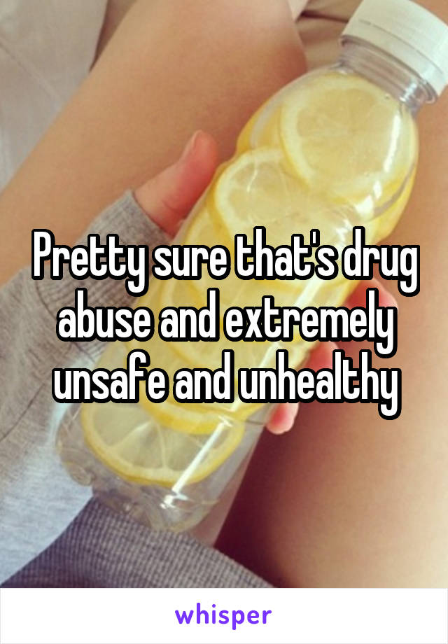 Pretty sure that's drug abuse and extremely unsafe and unhealthy