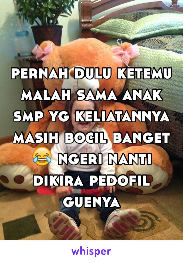 pernah dulu ketemu malah sama anak smp yg keliatannya masih bocil banget 😂 ngeri nanti dikira pedofil guenya