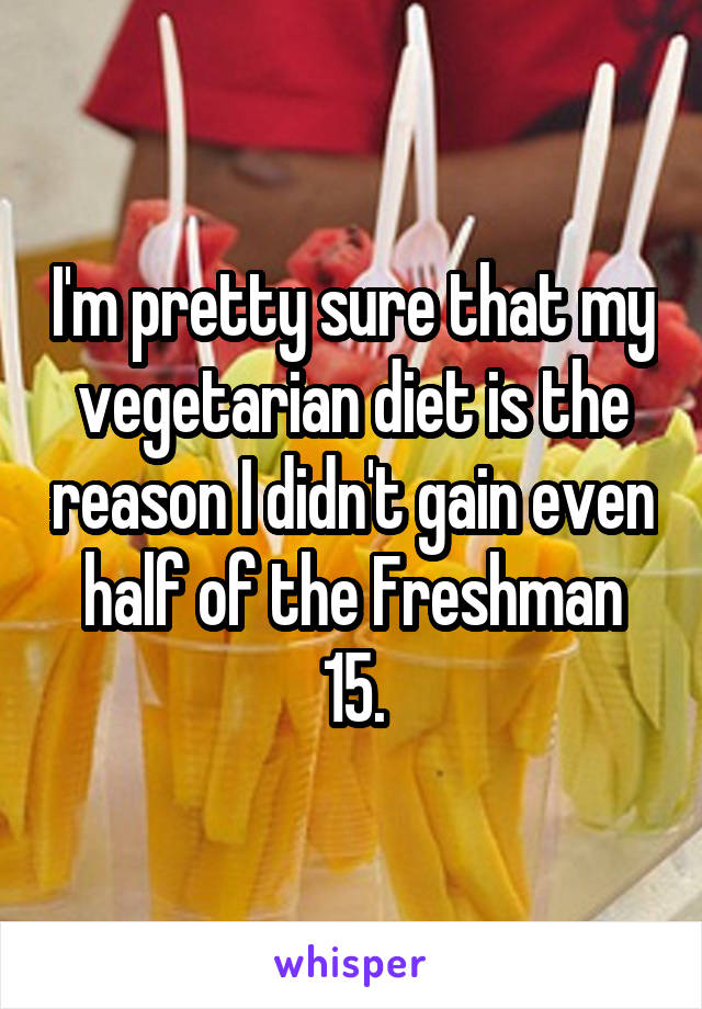 I'm pretty sure that my vegetarian diet is the reason I didn't gain even half of the Freshman 15.