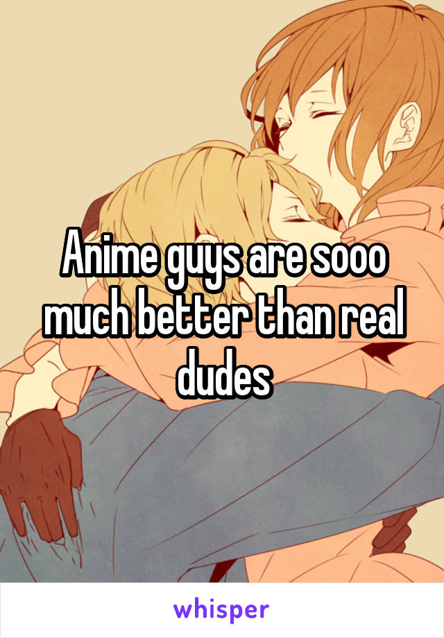 Anime guys are sooo much better than real dudes