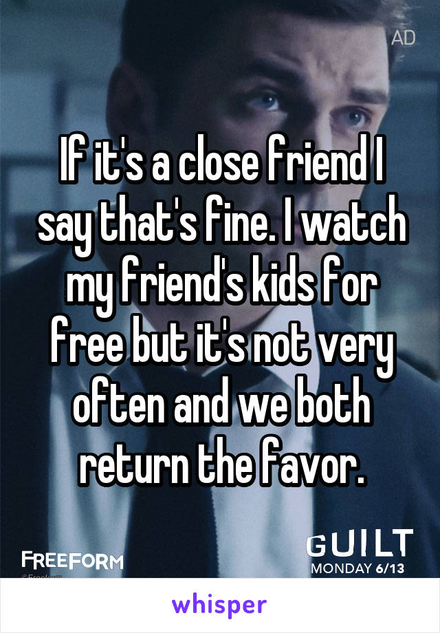 If it's a close friend I say that's fine. I watch my friend's kids for free but it's not very often and we both return the favor.