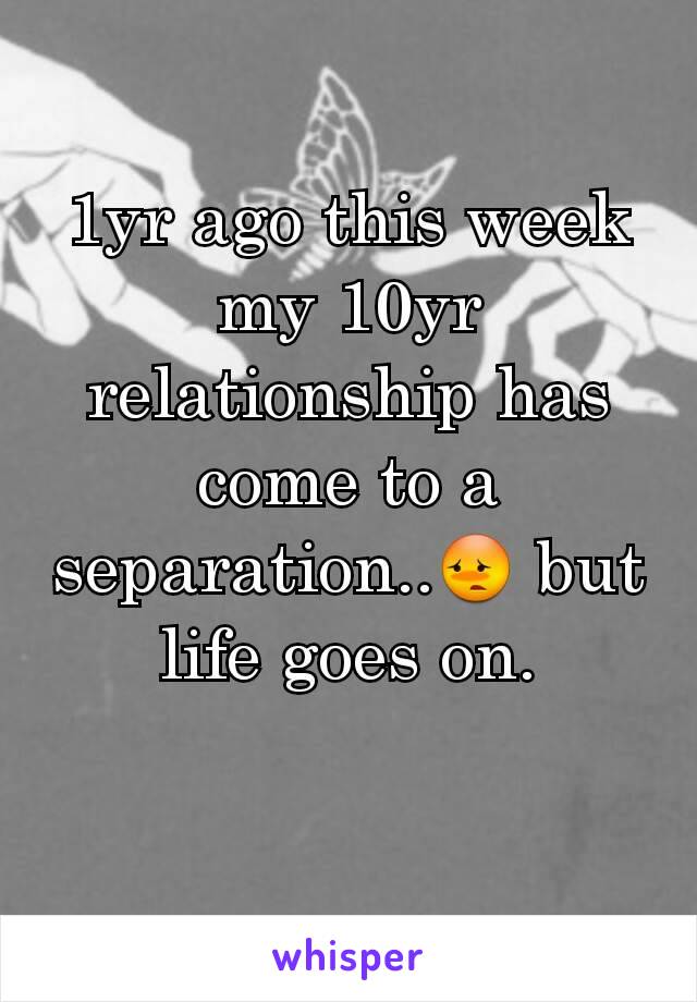 1yr ago this week my 10yr relationship has come to a separation..😳 but life goes on.