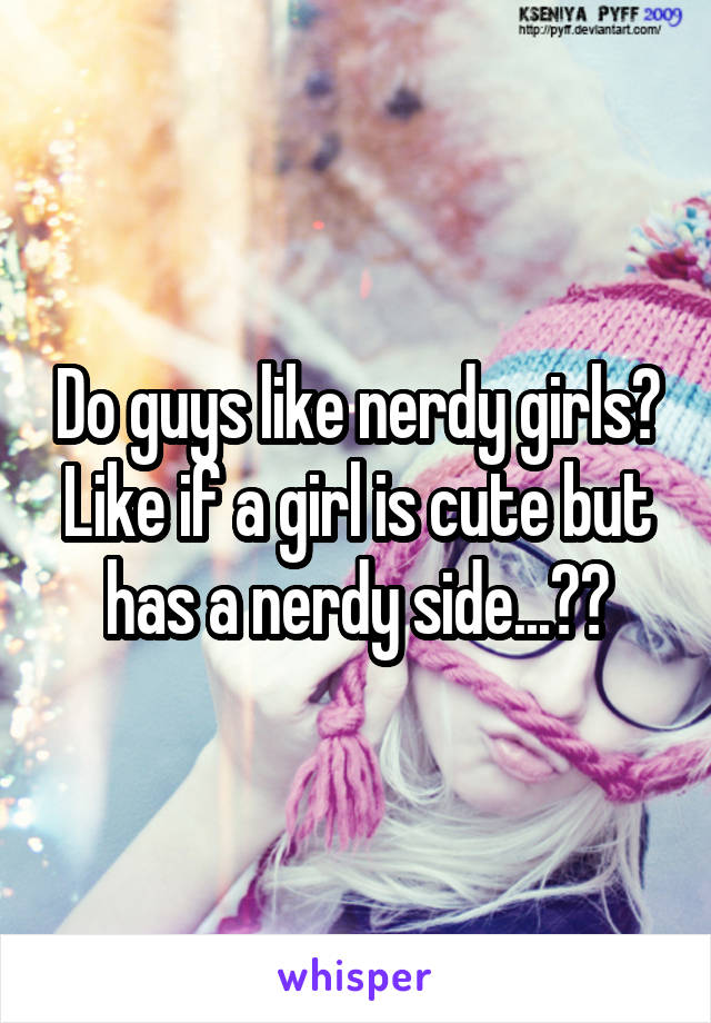 Do guys like nerdy girls? Like if a girl is cute but has a nerdy side...??