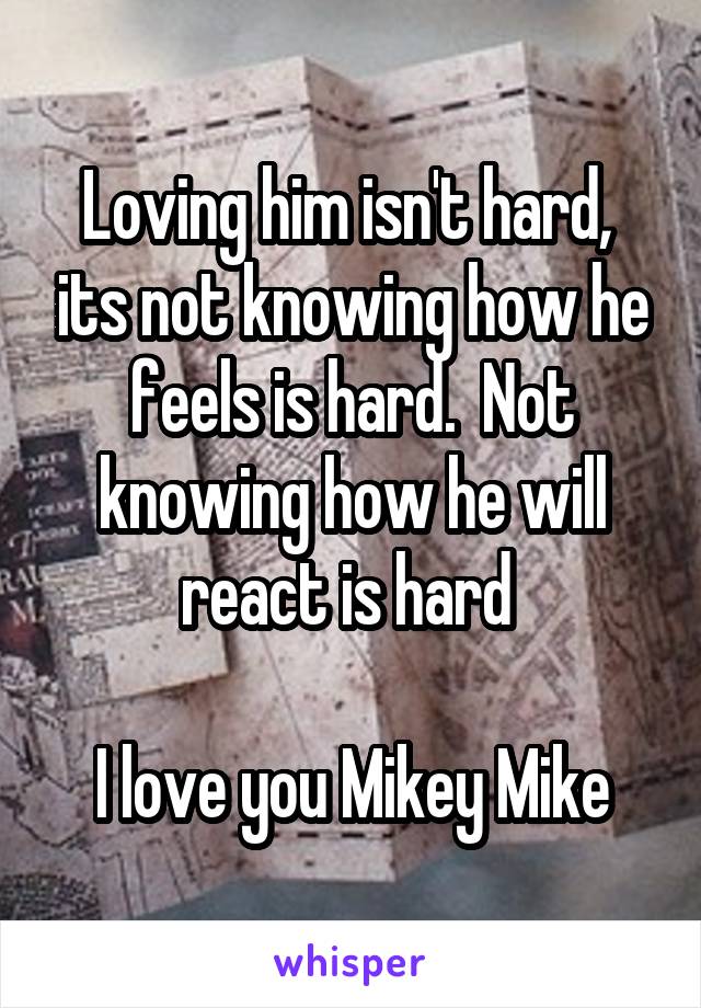 Loving him isn't hard,  its not knowing how he feels is hard.  Not knowing how he will react is hard 

I love you Mikey Mike