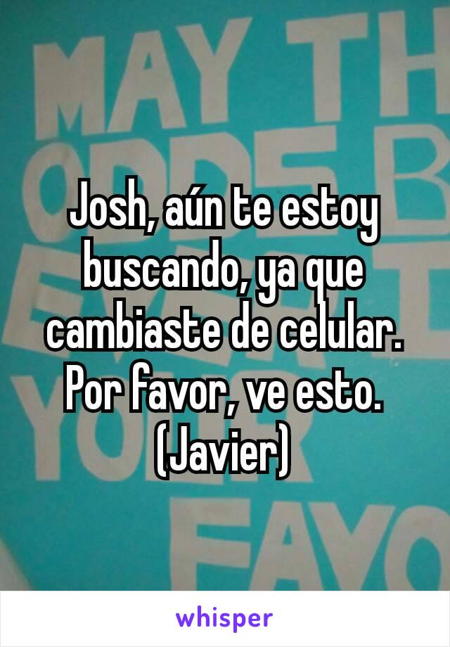 Josh, aún te estoy buscando, ya que cambiaste de celular. Por favor, ve esto.
(Javier)