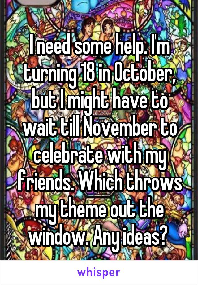 I need some help. I'm turning 18 in October, but I might have to wait till November to celebrate with my friends. Which throws my theme out the window. Any ideas? 