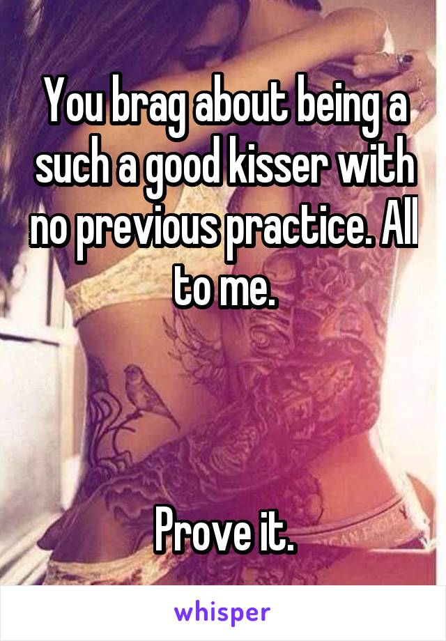 You brag about being a such a good kisser with no previous practice. All to me.



Prove it.