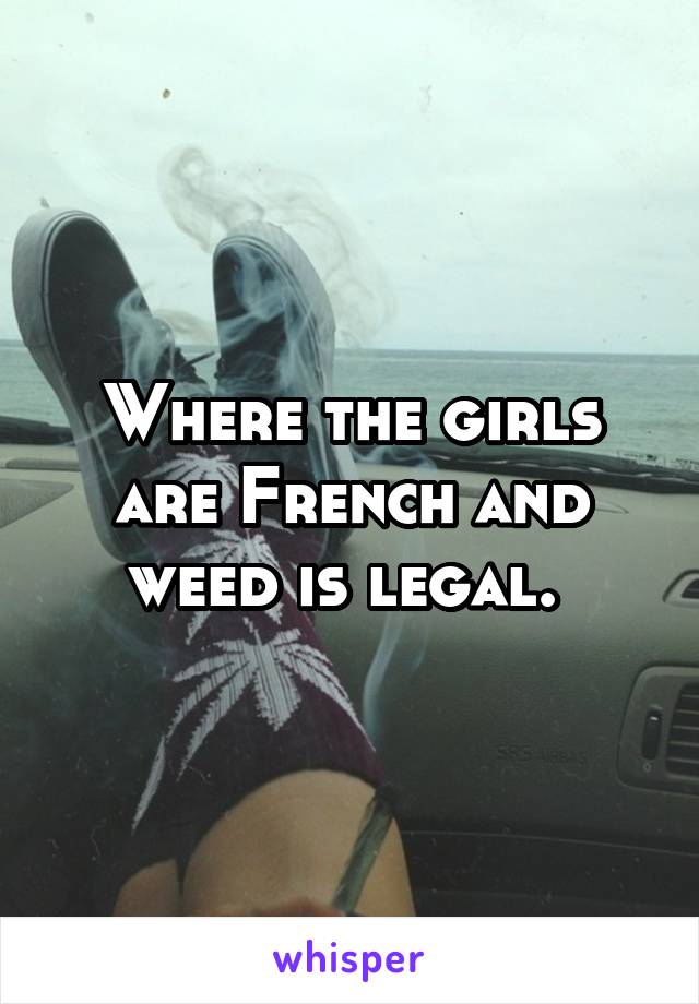 Where the girls are French and weed is legal. 