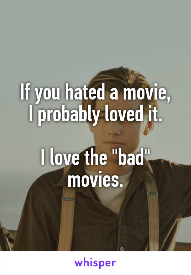 If you hated a movie,
I probably loved it.

I love the "bad" movies.