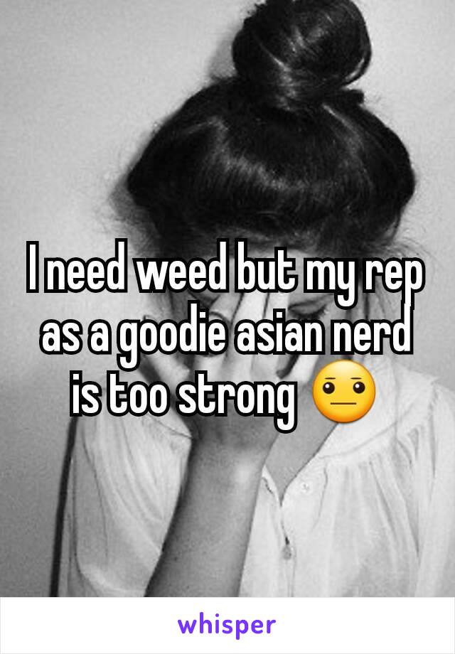 I need weed but my rep as a goodie asian nerd is too strong 😐