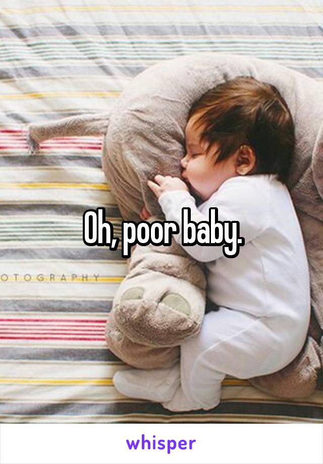 Oh, poor baby.