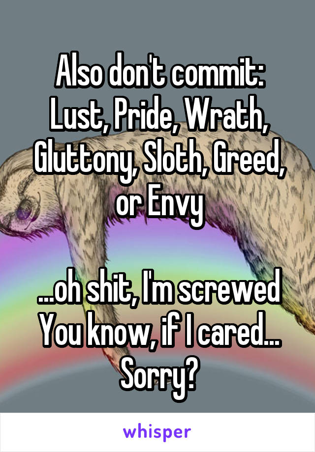 Also don't commit:
Lust, Pride, Wrath, Gluttony, Sloth, Greed, or Envy

...oh shit, I'm screwed
You know, if I cared...
Sorry?
