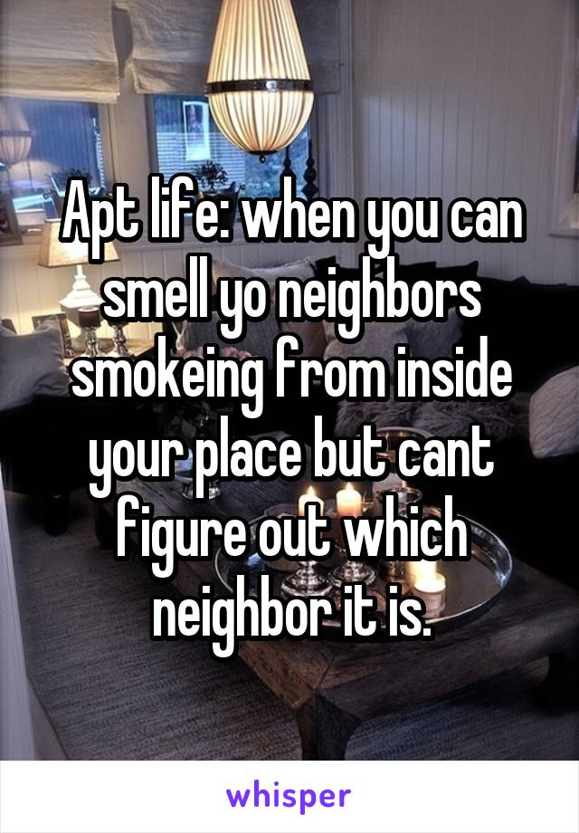 Apt life: when you can smell yo neighbors smokeing from inside your place but cant figure out which neighbor it is.