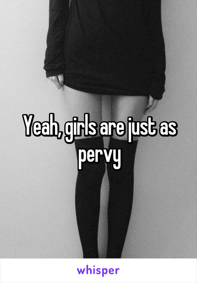 Yeah, girls are just as pervy