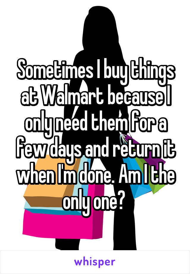 Sometimes I buy things at Walmart because I only need them for a few days and return it when I'm done. Am I the only one? 