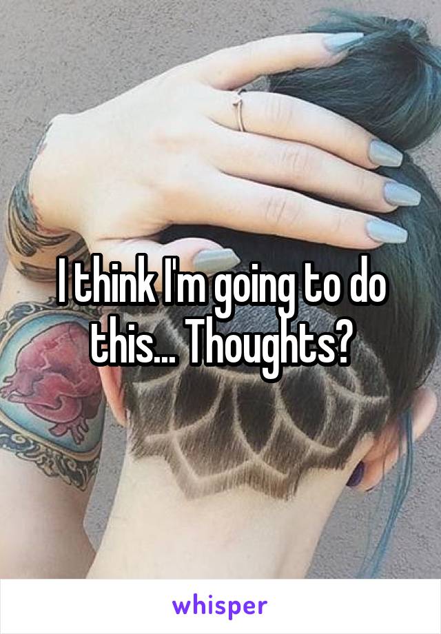 I think I'm going to do this... Thoughts?