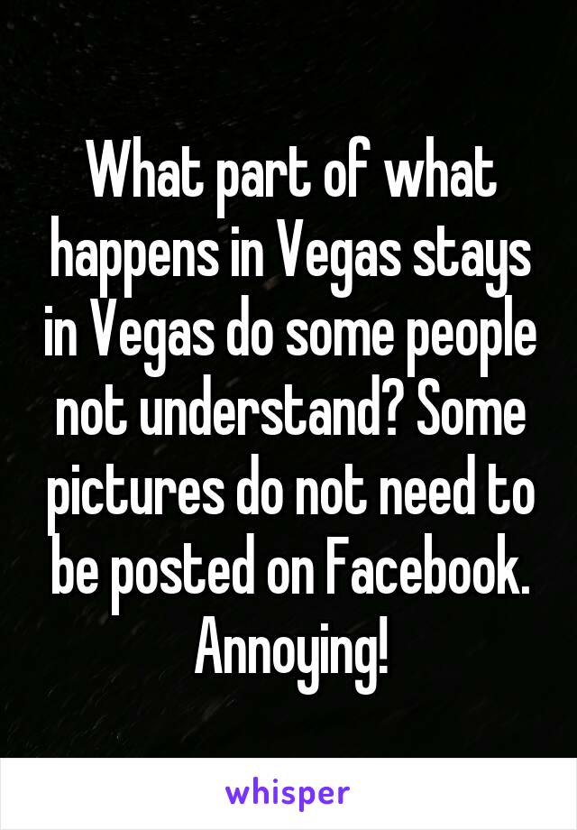 What part of what happens in Vegas stays in Vegas do some people not understand? Some pictures do not need to be posted on Facebook. Annoying!