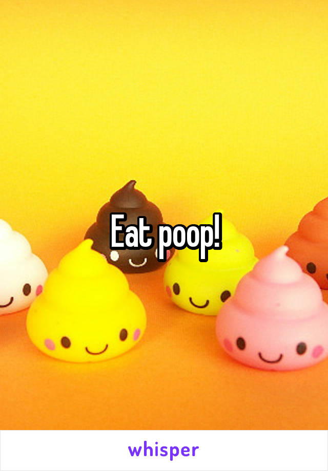 Eat poop!