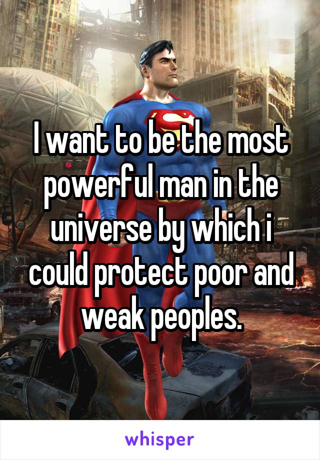 I want to be the most powerful man in the universe by which i could protect poor and weak peoples.