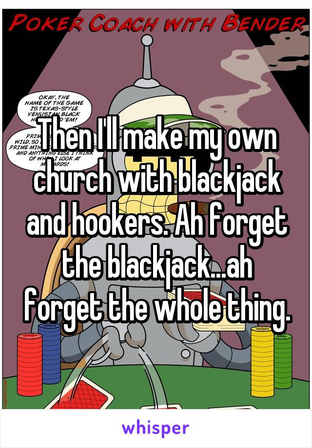 Then I'll make my own church with blackjack and hookers. Ah forget the blackjack...ah forget the whole thing.