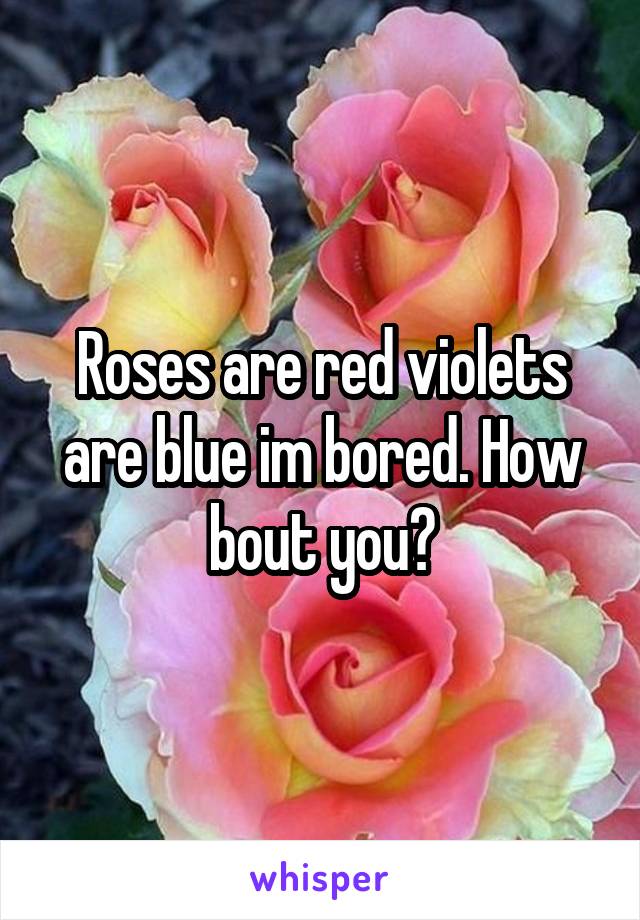 Roses are red violets are blue im bored. How bout you?