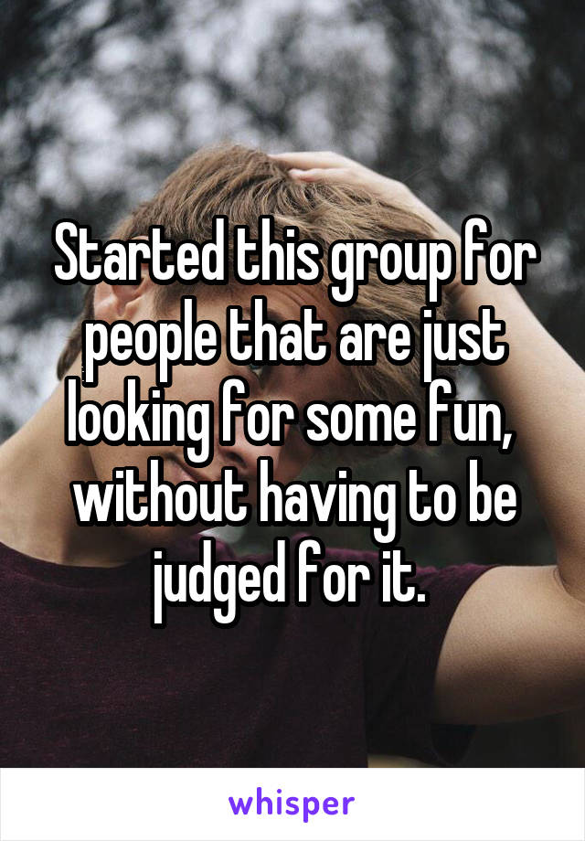 Started this group for people that are just looking for some fun,  without having to be judged for it. 