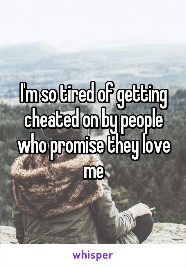 I'm so tired of getting cheated on by people who promise they love me