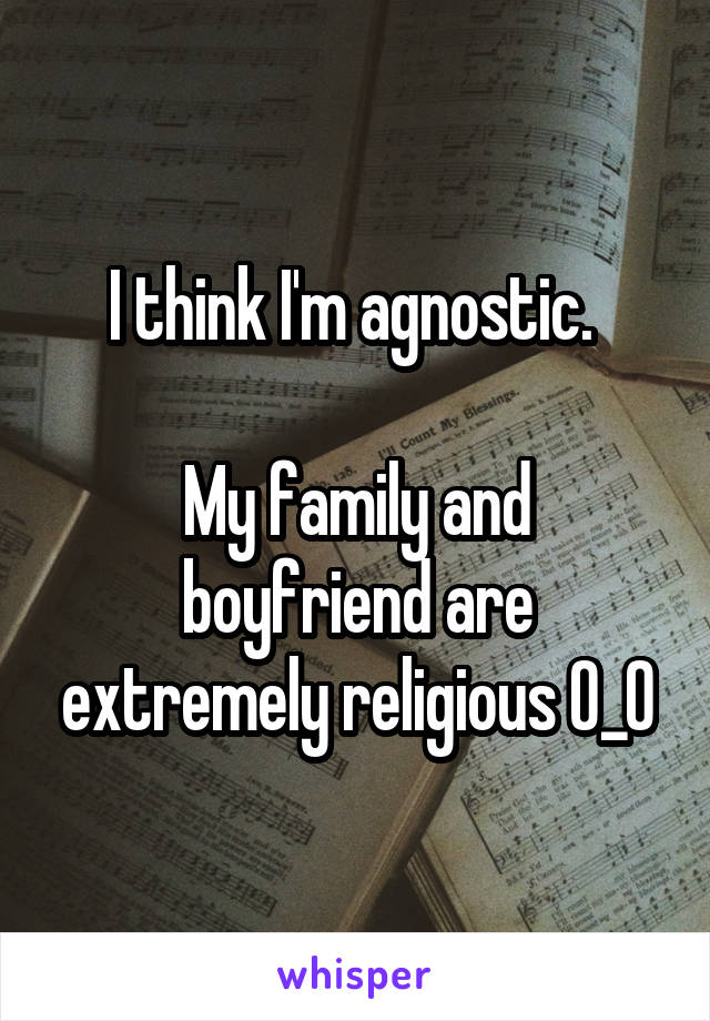 I think I'm agnostic. 

My family and boyfriend are extremely religious O_O